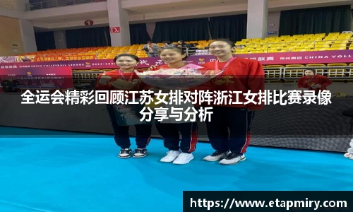 J9全运会精彩回顾江苏女排对阵浙江女排比赛录像分享与分析