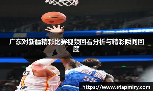 J9广东对新疆精彩比赛视频回看分析与精彩瞬间回顾