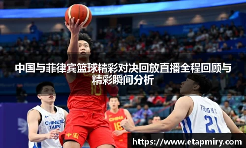 J9中国与菲律宾篮球精彩对决回放直播全程回顾与精彩瞬间分析